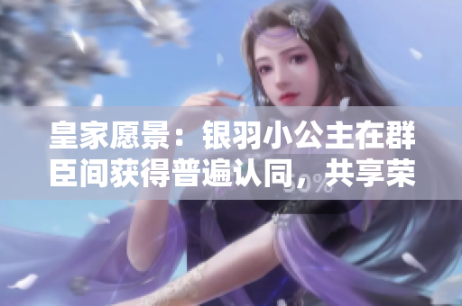 皇家愿景：銀羽小公主在群臣間獲得普遍認(rèn)同，共享榮耀與美好