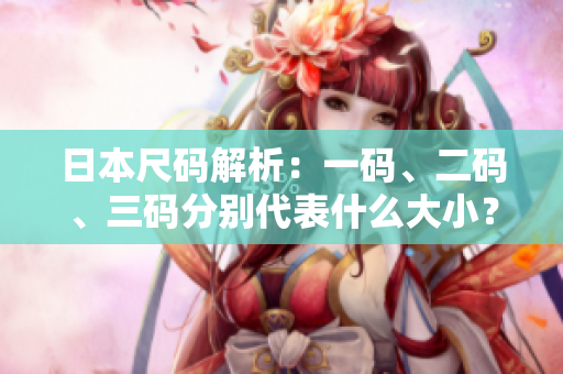 日本尺碼解析：一碼、二碼、三碼分別代表什么大小？