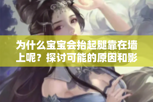 為什么寶寶會抬起腿靠在墻上呢？探討可能的原因和影響！