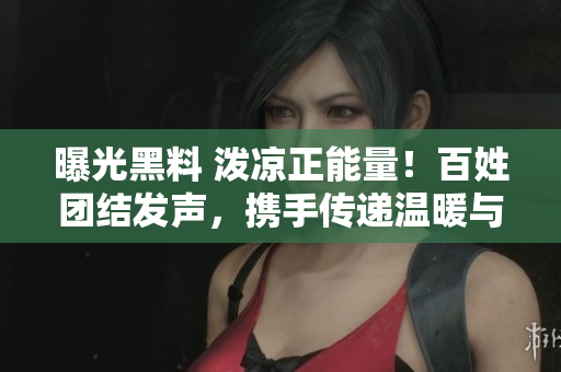 曝光黑料 潑涼正能量！百姓團結發(fā)聲，攜手傳遞溫暖與關愛