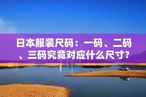 日本服裝尺碼：一碼、二碼、三碼究竟對應什么尺寸？