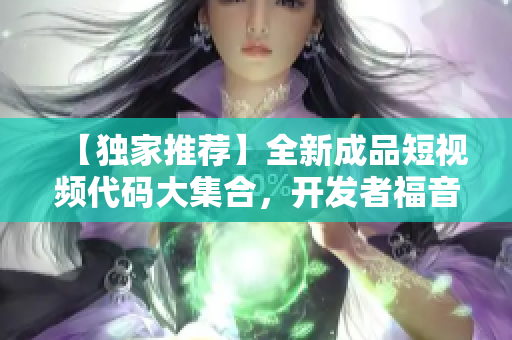 【獨家推薦】全新成品短視頻代碼大集合，開發(fā)者福音！