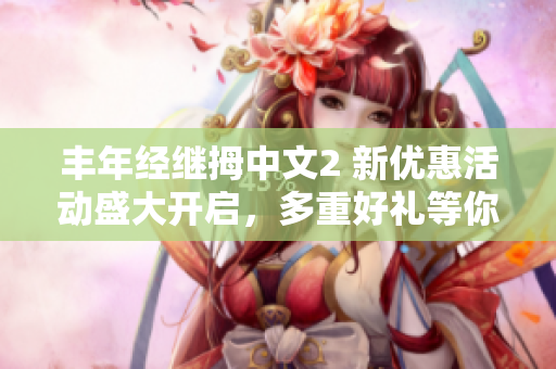 豐年經(jīng)繼拇中文2 新優(yōu)惠活動盛大開啟，多重好禮等你來！