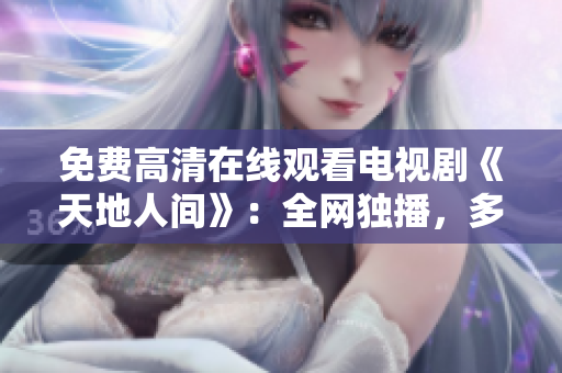 免費(fèi)高清在線觀看電視劇《天地人間》：全網(wǎng)獨(dú)播，多終端暢享！