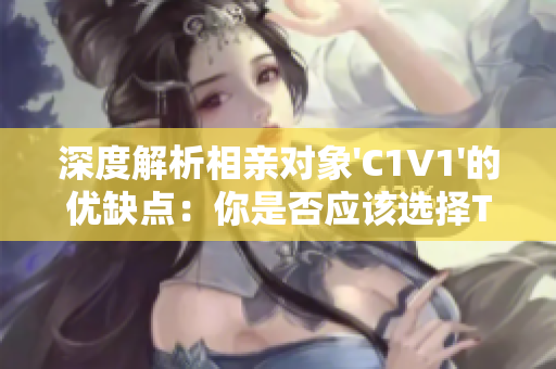 深度解析相親對(duì)象'C1V1'的優(yōu)缺點(diǎn)：你是否應(yīng)該選擇TA？