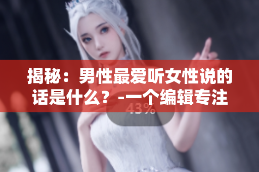 揭秘：男性最愛(ài)聽女性說(shuō)的話是什么？-一個(gè)編輯專注于撰寫相關(guān)文章