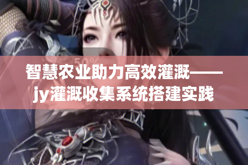 智慧農(nóng)業(yè)助力高效灌溉——jy灌溉收集系統(tǒng)搭建實(shí)踐