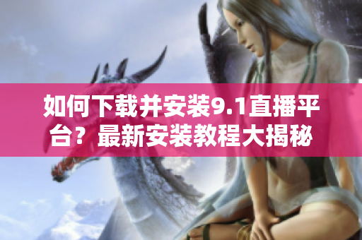 如何下載并安裝9.1直播平臺？最新安裝教程大揭秘