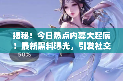 揭秘！今日熱點內(nèi)幕大起底！最新黑料曝光，引發(fā)社交媒體狂歡！(1)