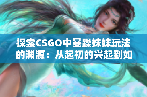探索CSGO中暴躁妹妹玩法的淵源：從起初的興起到如今的熱門趨勢