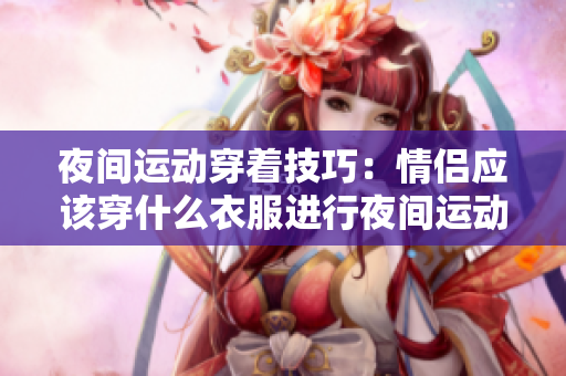 夜間運動穿著技巧：情侶應該穿什么衣服進行夜間運動