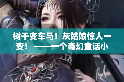 樹干變車馬！灰姑娘驚人一變！ ——一個(gè)奇幻童話小說(shuō)的故事