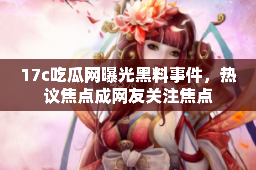 17c吃瓜網(wǎng)曝光黑料事件，熱議焦點(diǎn)成網(wǎng)友關(guān)注焦點(diǎn)