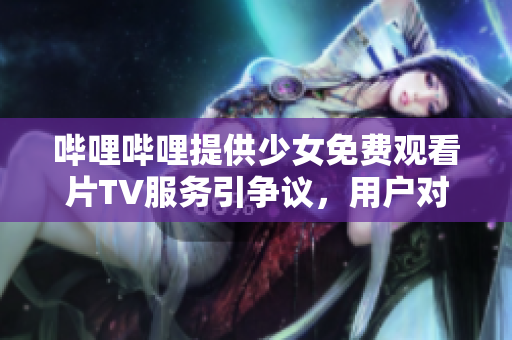 嗶哩嗶哩提供少女免費(fèi)觀看片TV服務(wù)引爭議，用戶對于道德邊界咋看？