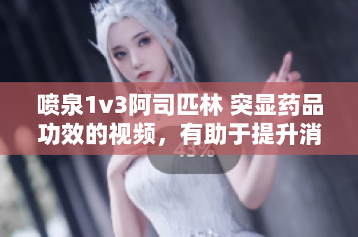 噴泉1v3阿司匹林 突顯藥品功效的視頻，有助于提升消費者健康意識。