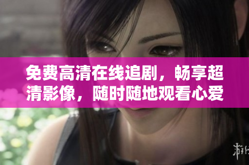 免費(fèi)高清在線追劇，暢享超清影像，隨時(shí)隨地觀看心愛(ài)電視劇