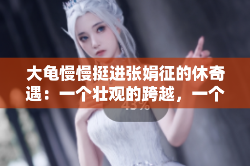 大龜慢慢挺進(jìn)張娟征的休奇遇：一個壯觀的跨越，一個鼓舞人心的成就