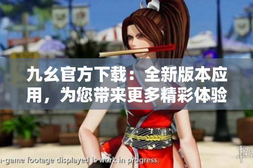 九幺官方下載：全新版本應(yīng)用，為您帶來(lái)更多精彩體驗(yàn)