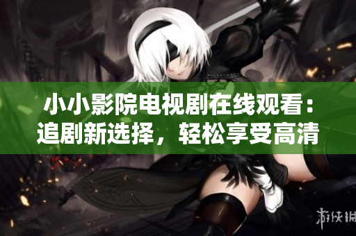 小小影院電視劇在線觀看：追劇新選擇，輕松享受高清劇集