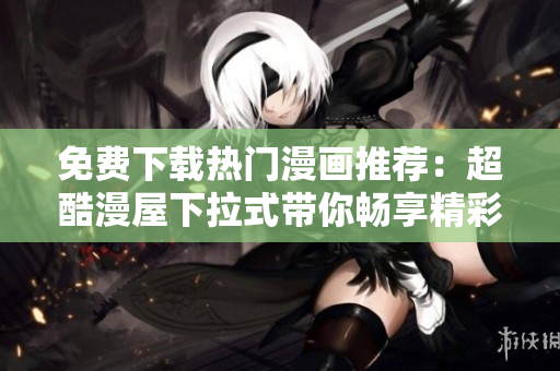 免費(fèi)下載熱門(mén)漫畫(huà)推薦：超酷漫屋下拉式帶你暢享精彩漫畫(huà)世界！
