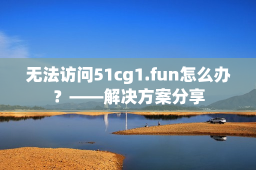 無(wú)法訪問(wèn)51cg1.fun怎么辦？——解決方案分享
