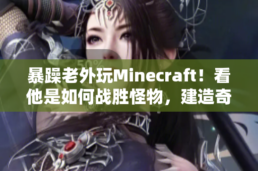 暴躁老外玩Minecraft！看他是如何戰(zhàn)勝怪物，建造奇跡并開(kāi)拓新世界的！