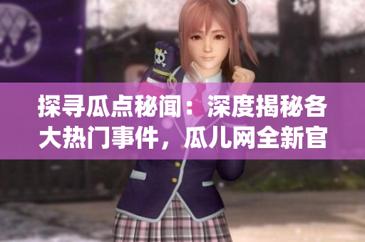 探尋瓜點(diǎn)秘聞：深度揭秘各大熱門事件，瓜兒網(wǎng)全新官方入口上線！(1)