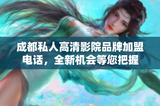 成都私人高清影院品牌加盟電話，全新機(jī)會(huì)等您把握