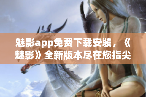 魅影app免費(fèi)下載安裝，《魅影》全新版本盡在您指尖