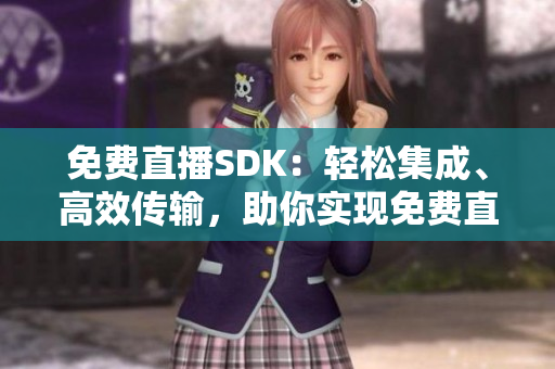 免費(fèi)直播SDK：輕松集成、高效傳輸，助你實(shí)現(xiàn)免費(fèi)直播功能