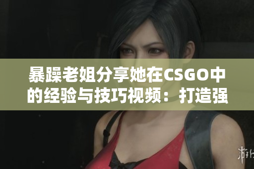 暴躁老姐分享她在CSGO中的經(jīng)驗(yàn)與技巧視頻：打造強(qiáng)大的游戲技能！