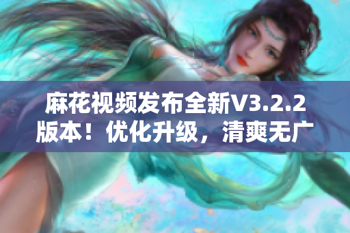 麻花視頻發(fā)布全新V3.2.2版本！優(yōu)化升級(jí)，清爽無(wú)廣告體驗(yàn)