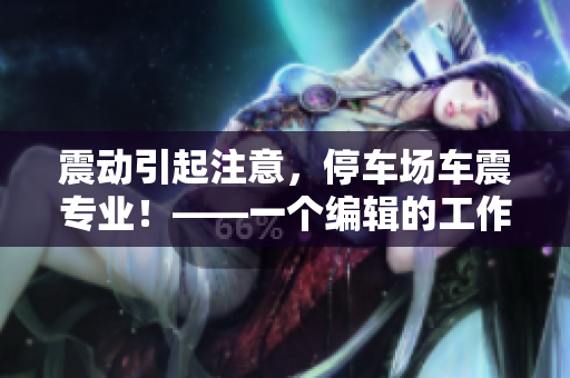 震動(dòng)引起注意，停車(chē)場(chǎng)車(chē)震專(zhuān)業(yè)！——一個(gè)編輯的工作。