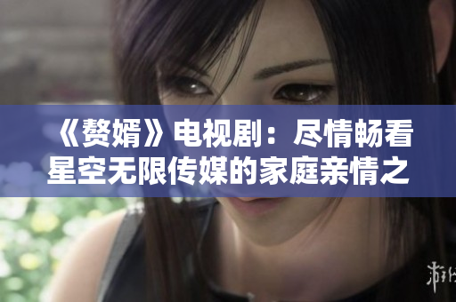 《贅婿》電視?。罕M情暢看星空無(wú)限傳媒的家庭親情之作