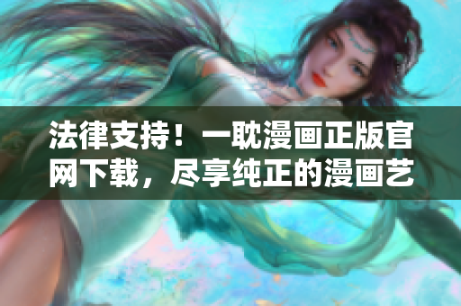 法律支持！一耽漫畫正版官網(wǎng)下載，盡享純正的漫畫藝術(shù)之旅！