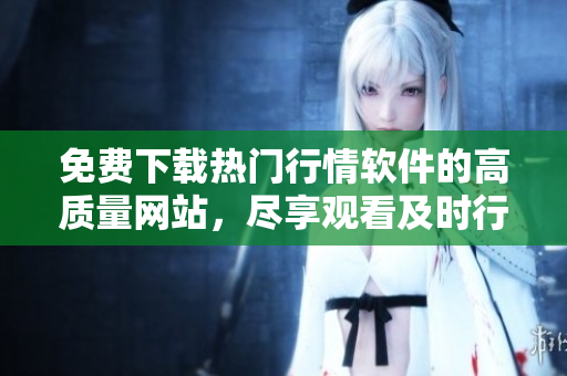 免費(fèi)下載熱門行情軟件的高質(zhì)量網(wǎng)站，盡享觀看及時(shí)行情的免費(fèi)服務(wù)