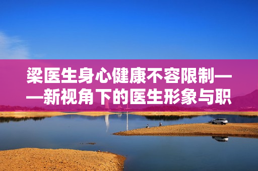 梁醫(yī)生身心健康不容限制——新視角下的醫(yī)生形象與職業(yè)挑戰(zhàn)