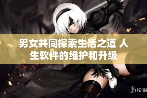 男女共同探索生活之道 人生軟件的維護(hù)和升級(jí)