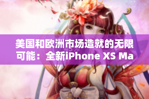 美國(guó)和歐洲市場(chǎng)造就的無(wú)限可能：全新iPhone XS Max引領(lǐng)高端手機(jī)領(lǐng)域