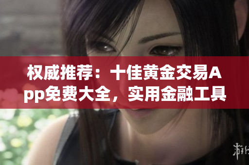 權(quán)威推薦：十佳黃金交易App免費(fèi)大全，實(shí)用金融工具和資訊精選