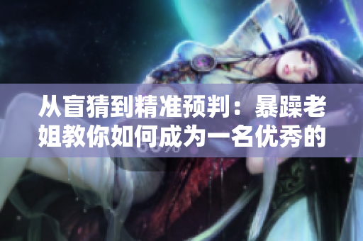 從盲猜到精準(zhǔn)預(yù)判：暴躁老姐教你如何成為一名優(yōu)秀的CSGO玩家