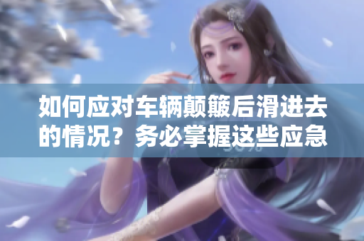 如何應(yīng)對車輛顛簸后滑進(jìn)去的情況？務(wù)必掌握這些應(yīng)急措施！