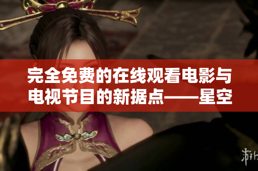 完全免費(fèi)的在線觀看電影與電視節(jié)目的新?lián)c(diǎn)——星空影院