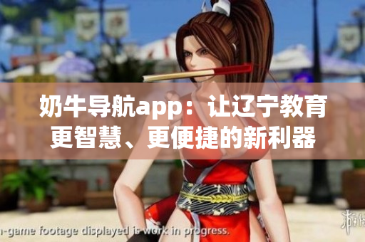 奶牛導(dǎo)航app：讓遼寧教育更智慧、更便捷的新利器