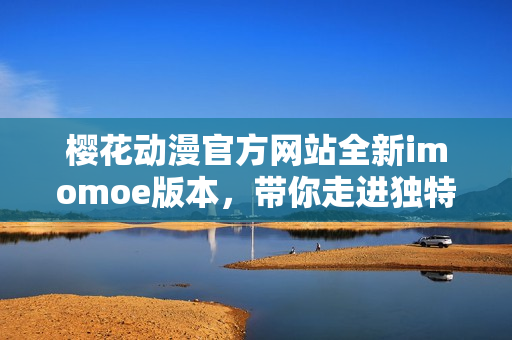 櫻花動(dòng)漫官方網(wǎng)站全新imomoe版本，帶你走進(jìn)獨(dú)特的動(dòng)漫世界