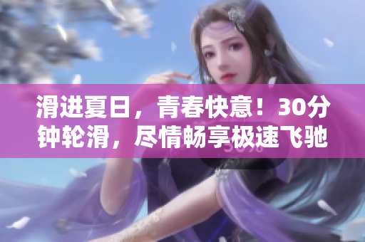 滑進(jìn)夏日，青春快意！30分鐘輪滑，盡情暢享極速飛馳