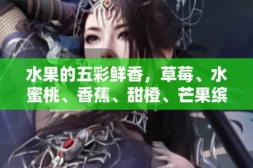 水果的五彩鮮香，草莓、水蜜桃、香蕉、甜橙、芒果繽紛多汁