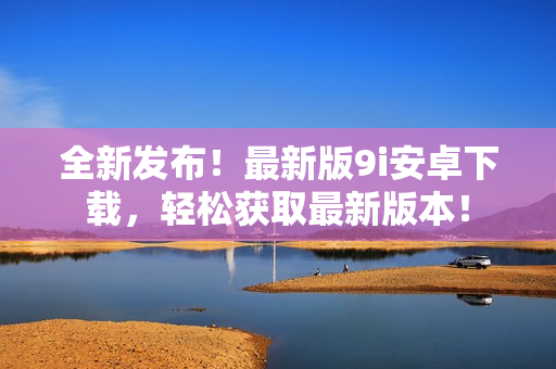 全新發(fā)布！最新版9i安卓下載，輕松獲取最新版本！