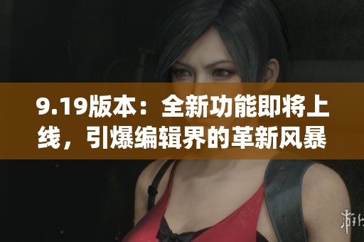 9.19版本：全新功能即將上線，引爆編輯界的革新風(fēng)暴(1)