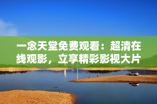 一念天堂免費觀看：超清在線觀影，立享精彩影視大片